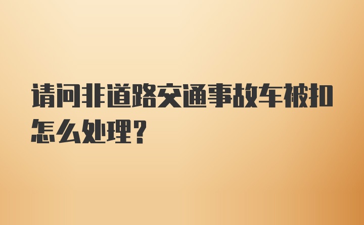 请问非道路交通事故车被扣怎么处理？