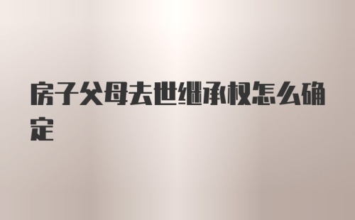 房子父母去世继承权怎么确定