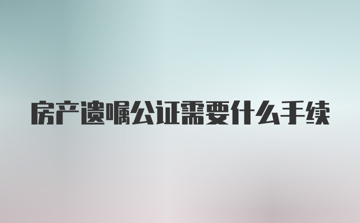 房产遗嘱公证需要什么手续