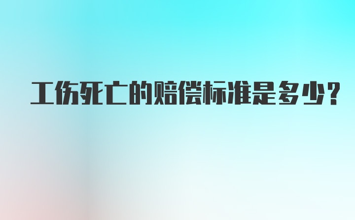 工伤死亡的赔偿标准是多少？