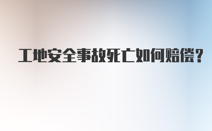 工地安全事故死亡如何赔偿？