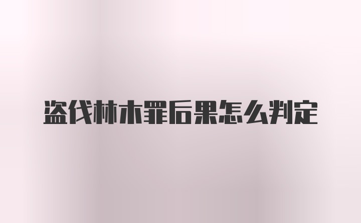 盗伐林木罪后果怎么判定