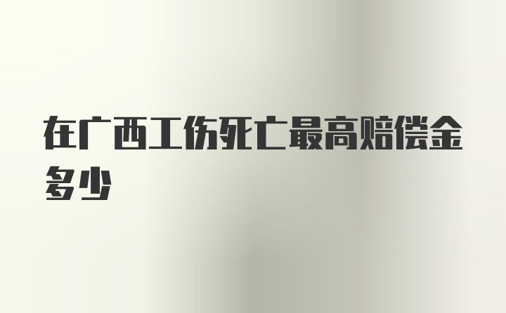 在广西工伤死亡最高赔偿金多少