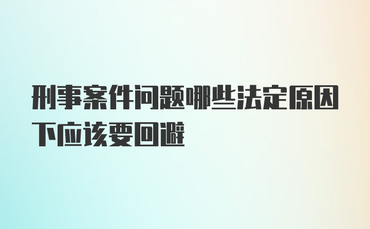 刑事案件问题哪些法定原因下应该要回避