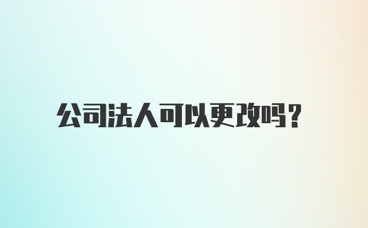 公司法人可以更改吗?