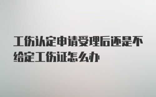 工伤认定申请受理后还是不给定工伤证怎么办