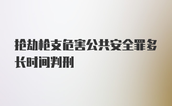 抢劫枪支危害公共安全罪多长时间判刑