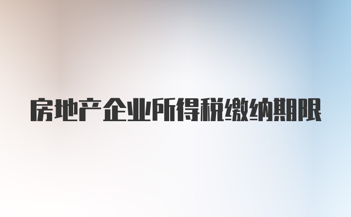 房地产企业所得税缴纳期限