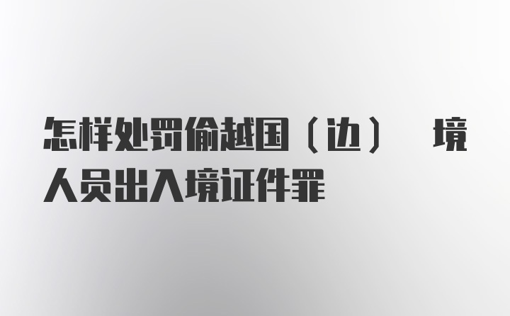 怎样处罚偷越国(边) 境人员出入境证件罪