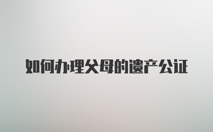 如何办理父母的遗产公证