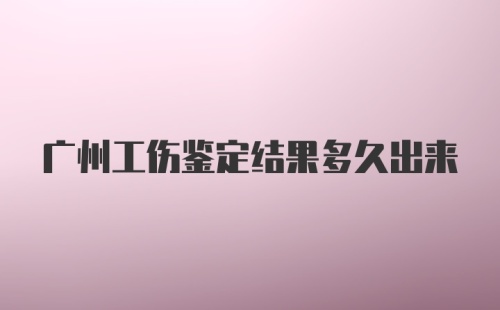 广州工伤鉴定结果多久出来