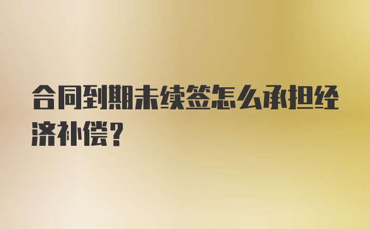 合同到期未续签怎么承担经济补偿？