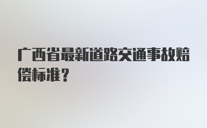 广西省最新道路交通事故赔偿标准？