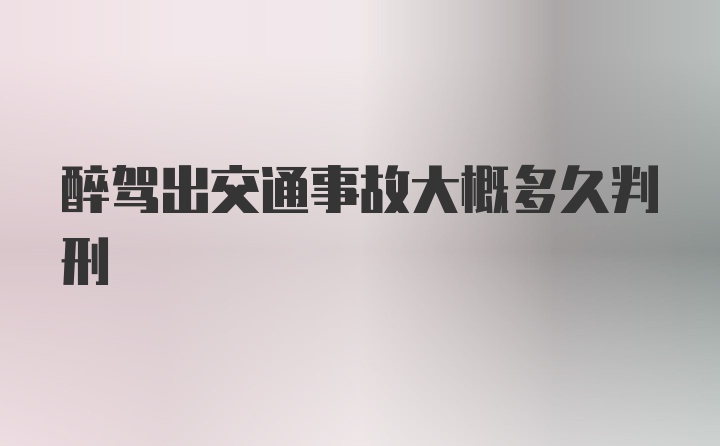 醉驾出交通事故大概多久判刑