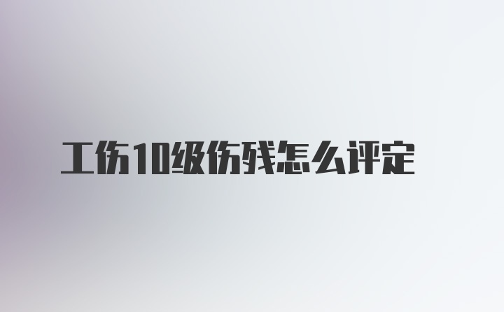 工伤10级伤残怎么评定