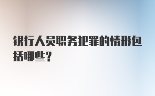 银行人员职务犯罪的情形包括哪些？