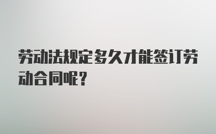 劳动法规定多久才能签订劳动合同呢？