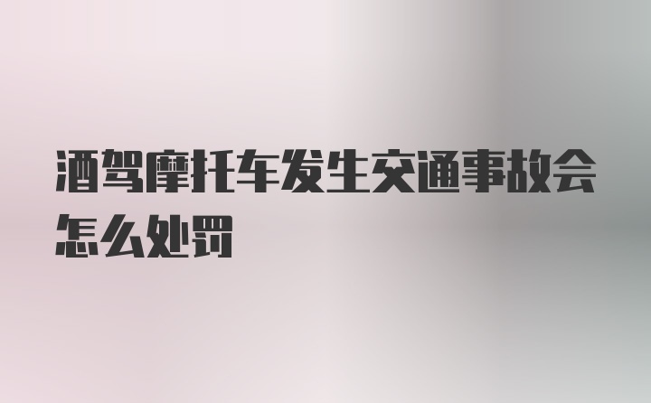 酒驾摩托车发生交通事故会怎么处罚