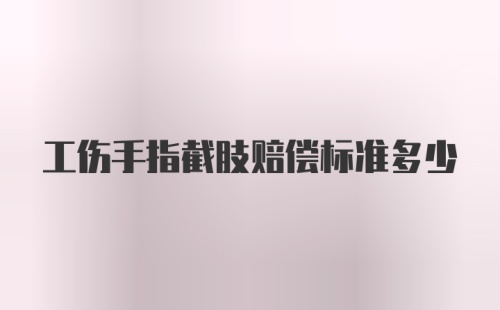 工伤手指截肢赔偿标准多少