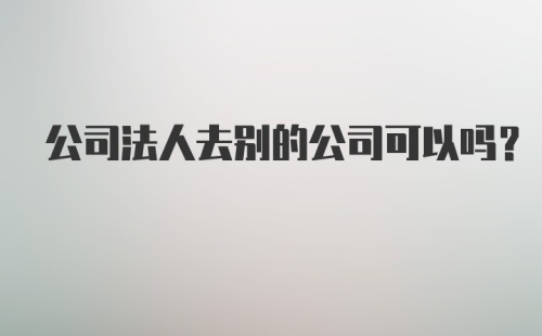 公司法人去别的公司可以吗？