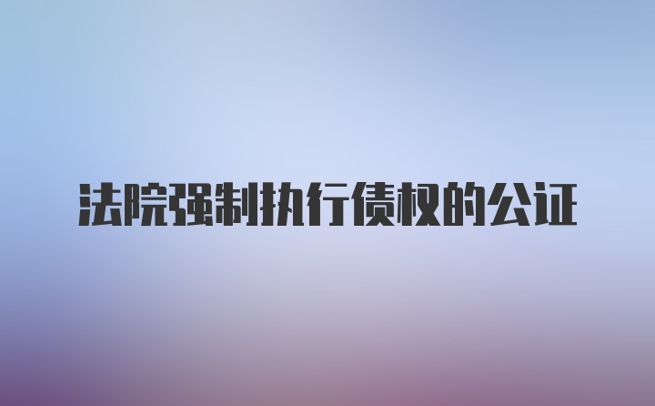 法院强制执行债权的公证