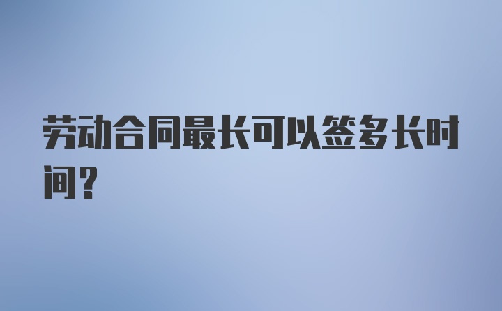 劳动合同最长可以签多长时间？