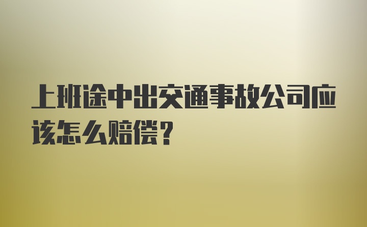 上班途中出交通事故公司应该怎么赔偿？