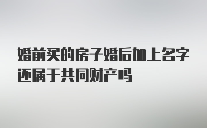 婚前买的房子婚后加上名字还属于共同财产吗