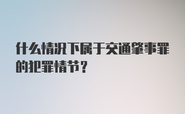 什么情况下属于交通肇事罪的犯罪情节？