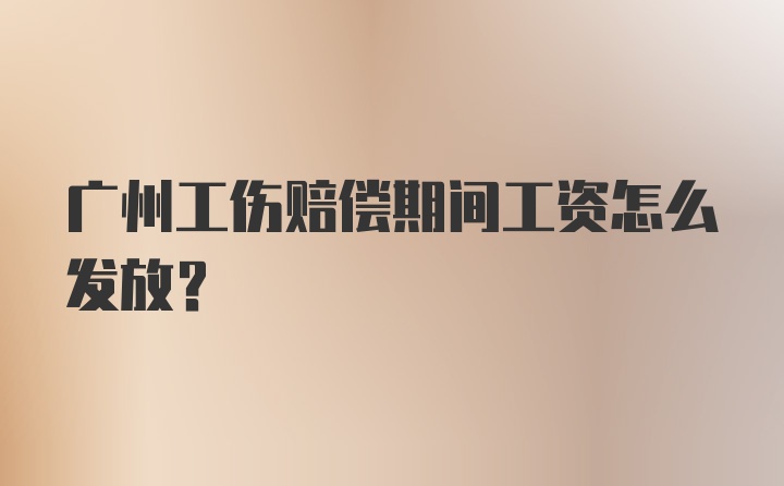 广州工伤赔偿期间工资怎么发放?