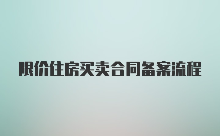 限价住房买卖合同备案流程