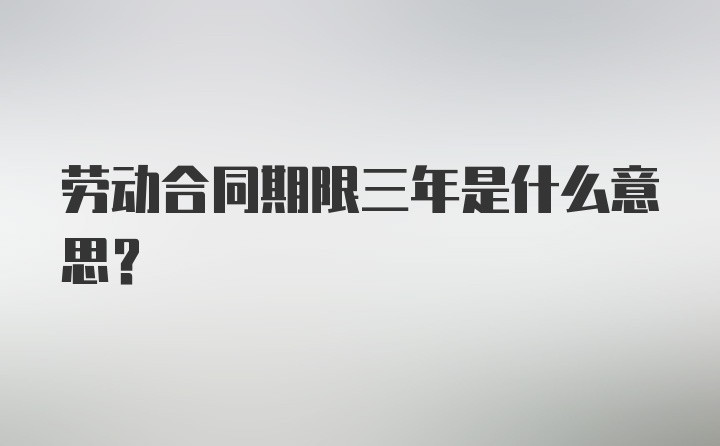 劳动合同期限三年是什么意思？