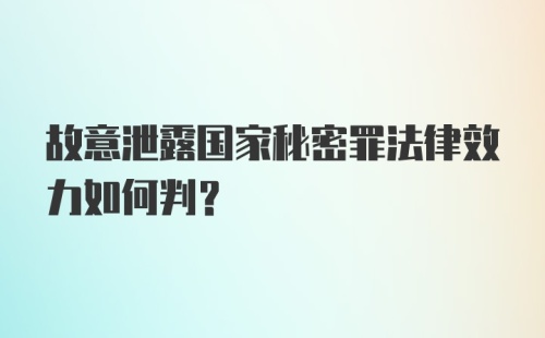 故意泄露国家秘密罪法律效力如何判？