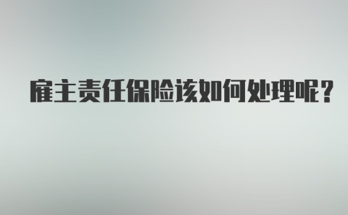 雇主责任保险该如何处理呢？