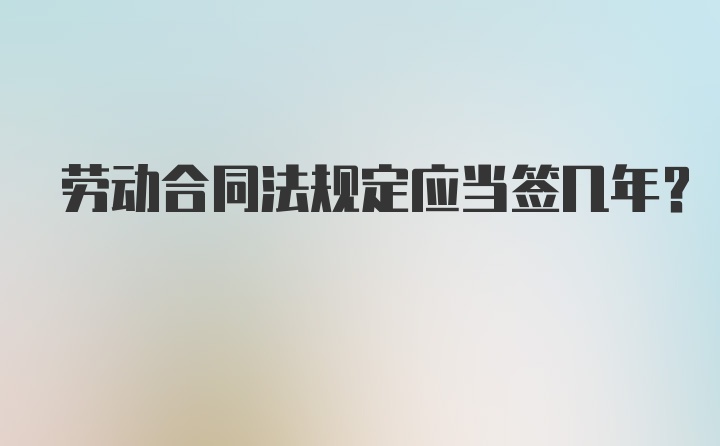 劳动合同法规定应当签几年？