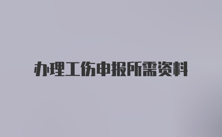 办理工伤申报所需资料