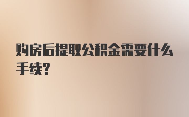 购房后提取公积金需要什么手续？