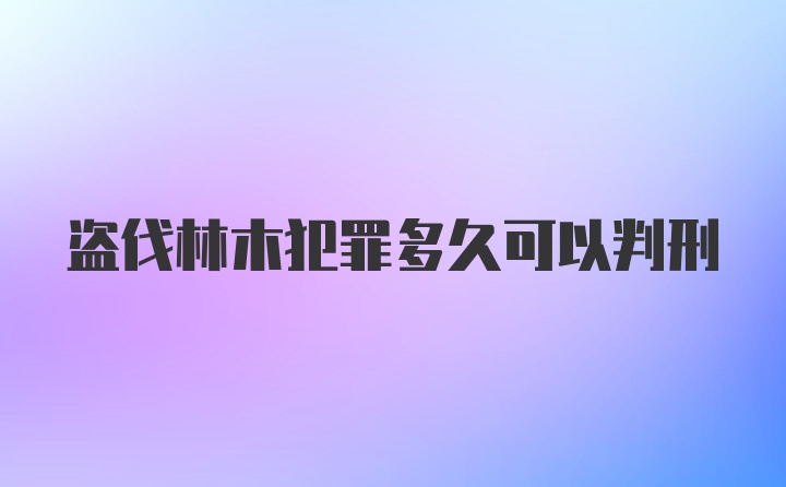 盗伐林木犯罪多久可以判刑