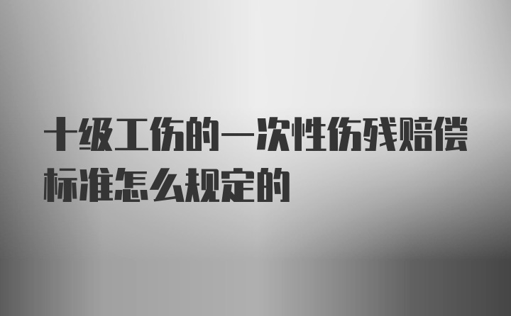 十级工伤的一次性伤残赔偿标准怎么规定的