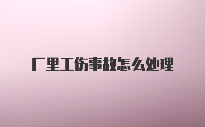 厂里工伤事故怎么处理