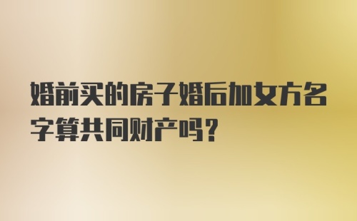 婚前买的房子婚后加女方名字算共同财产吗?