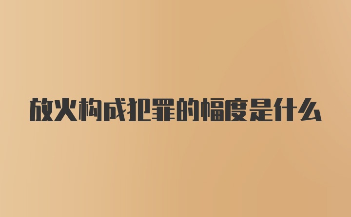 放火构成犯罪的幅度是什么