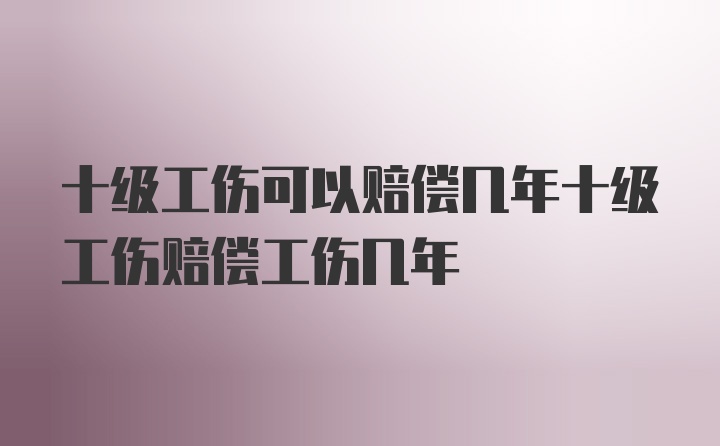 十级工伤可以赔偿几年十级工伤赔偿工伤几年