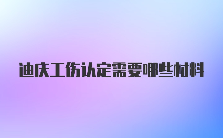 迪庆工伤认定需要哪些材料