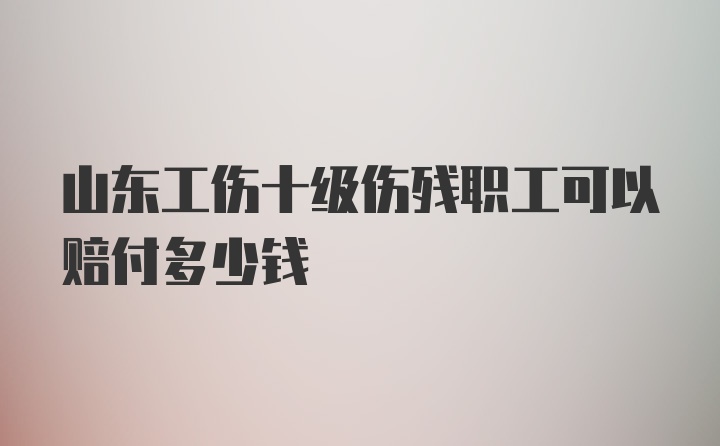 山东工伤十级伤残职工可以赔付多少钱