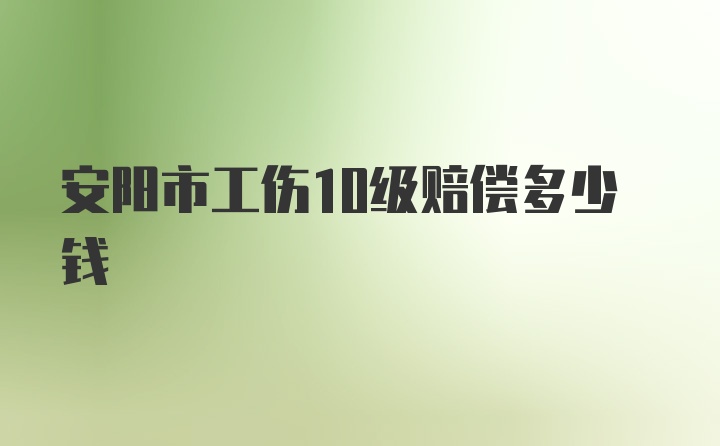 安阳市工伤10级赔偿多少钱