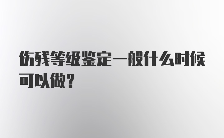 伤残等级鉴定一般什么时候可以做？