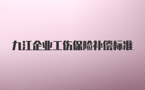 九江企业工伤保险补偿标准