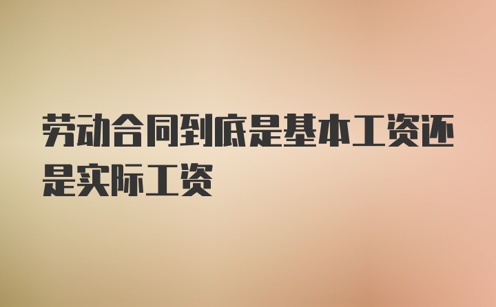 劳动合同到底是基本工资还是实际工资