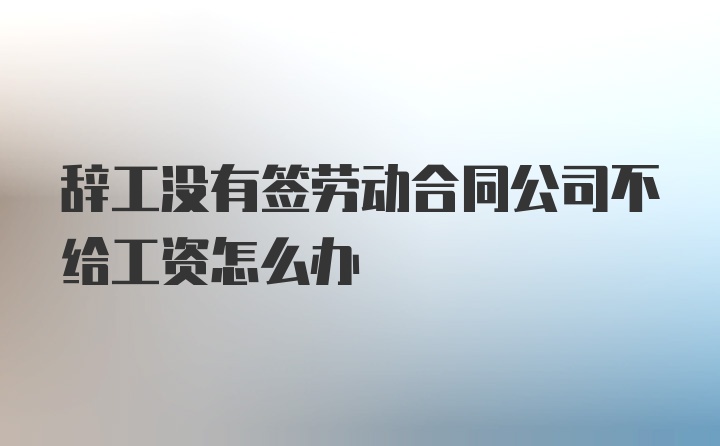 辞工没有签劳动合同公司不给工资怎么办